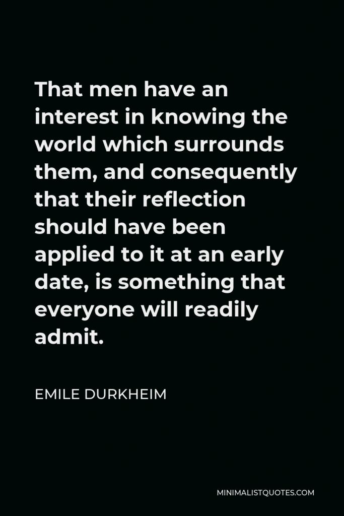 Emile Durkheim Quote - That men have an interest in knowing the world which surrounds them, and consequently that their reflection should have been applied to it at an early date, is something that everyone will readily admit.