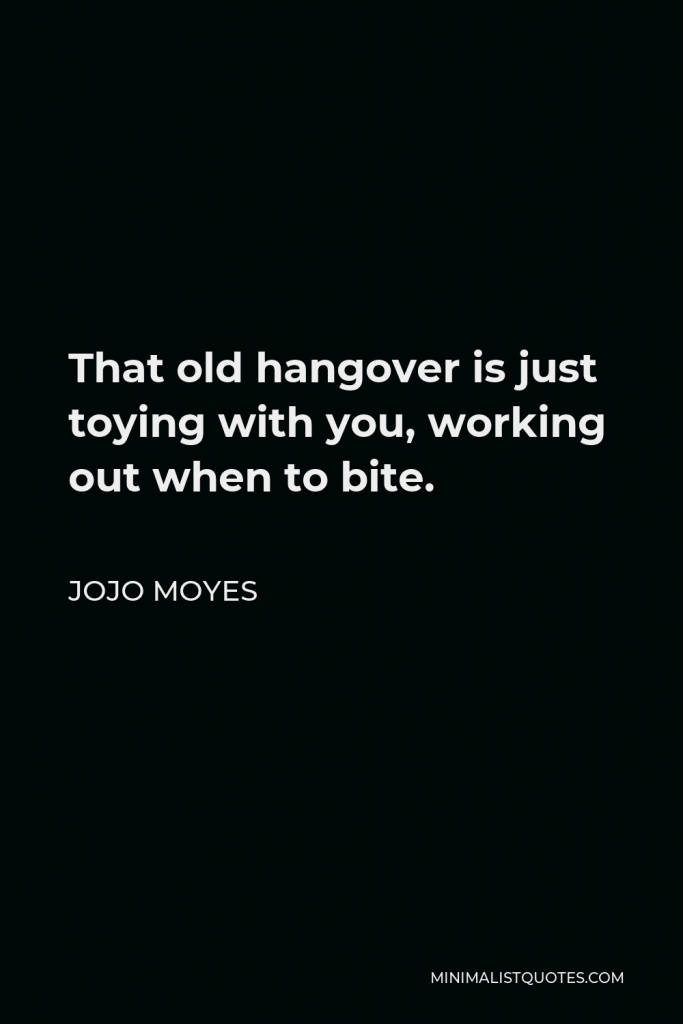 Jojo Moyes Quote - That old hangover is just toying with you, working out when to bite.