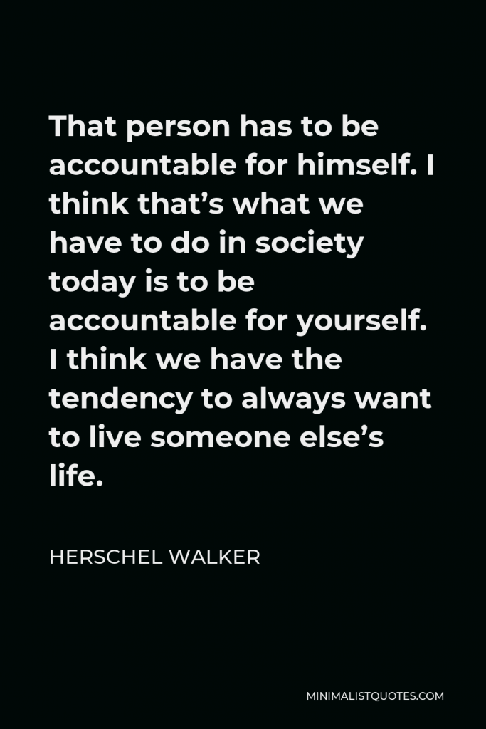 Herschel Walker Quote - That person has to be accountable for himself. I think that’s what we have to do in society today is to be accountable for yourself. I think we have the tendency to always want to live someone else’s life.