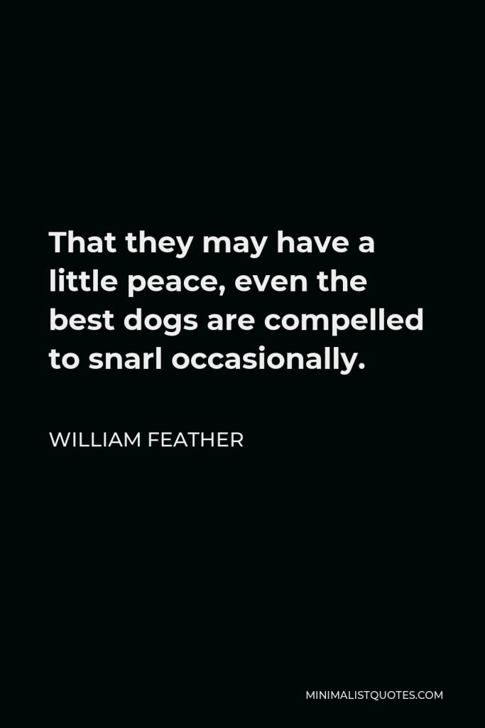 William Feather Quote - That they may have a little peace, even the best dogs are compelled to snarl occasionally.