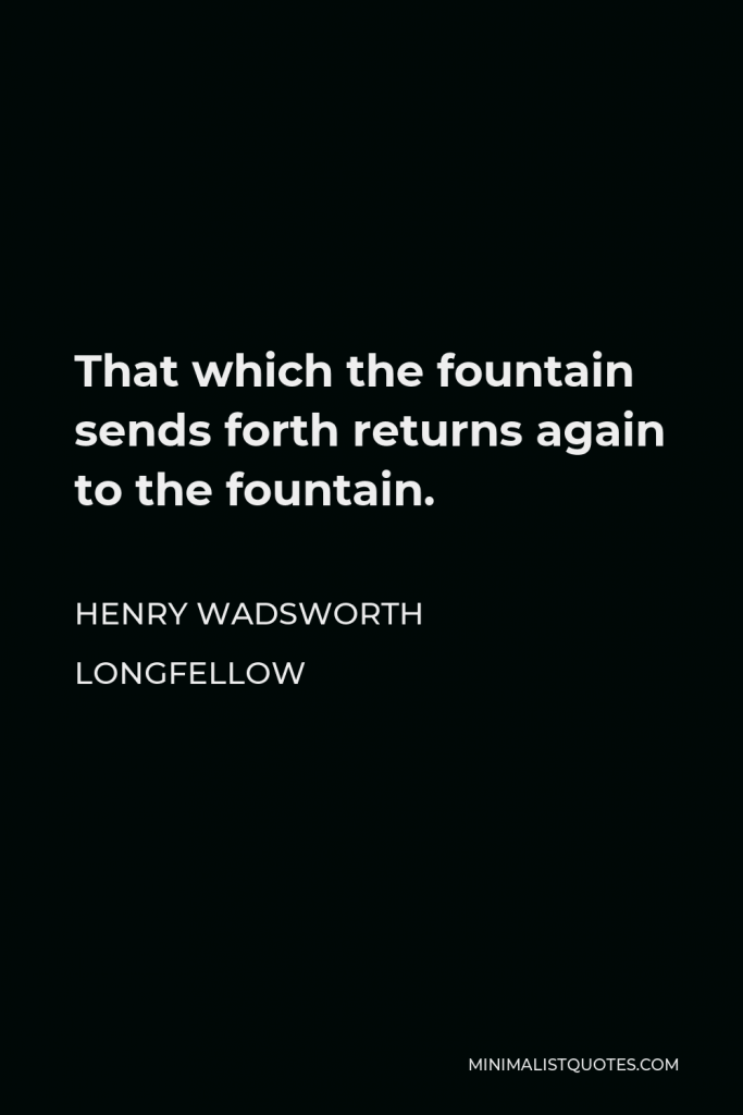 Henry Wadsworth Longfellow Quote - That which the fountain sends forth returns again to the fountain.