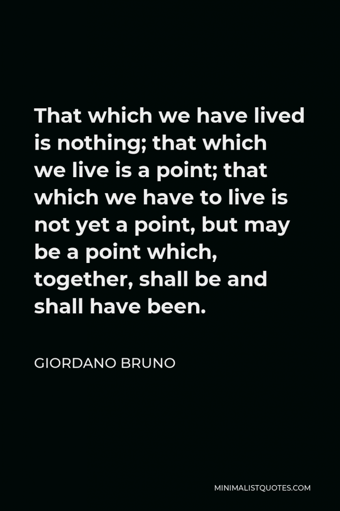 Giordano Bruno Quote - That which we have lived is nothing; that which we live is a point; that which we have to live is not yet a point, but may be a point which, together, shall be and shall have been.