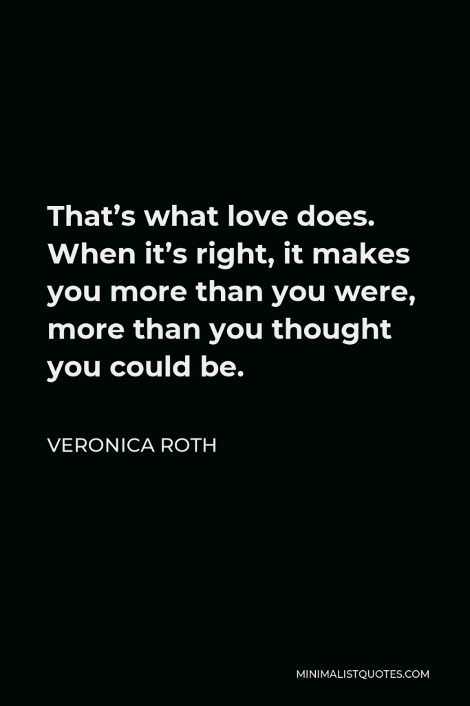 Veronica Roth Quote - That’s what love does. When it’s right, it makes you more than you were, more than you thought you could be.