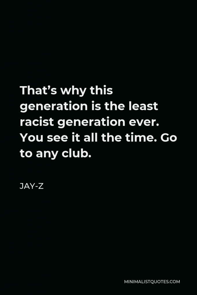 Jay-Z Quote - That’s why this generation is the least racist generation ever. You see it all the time. Go to any club.