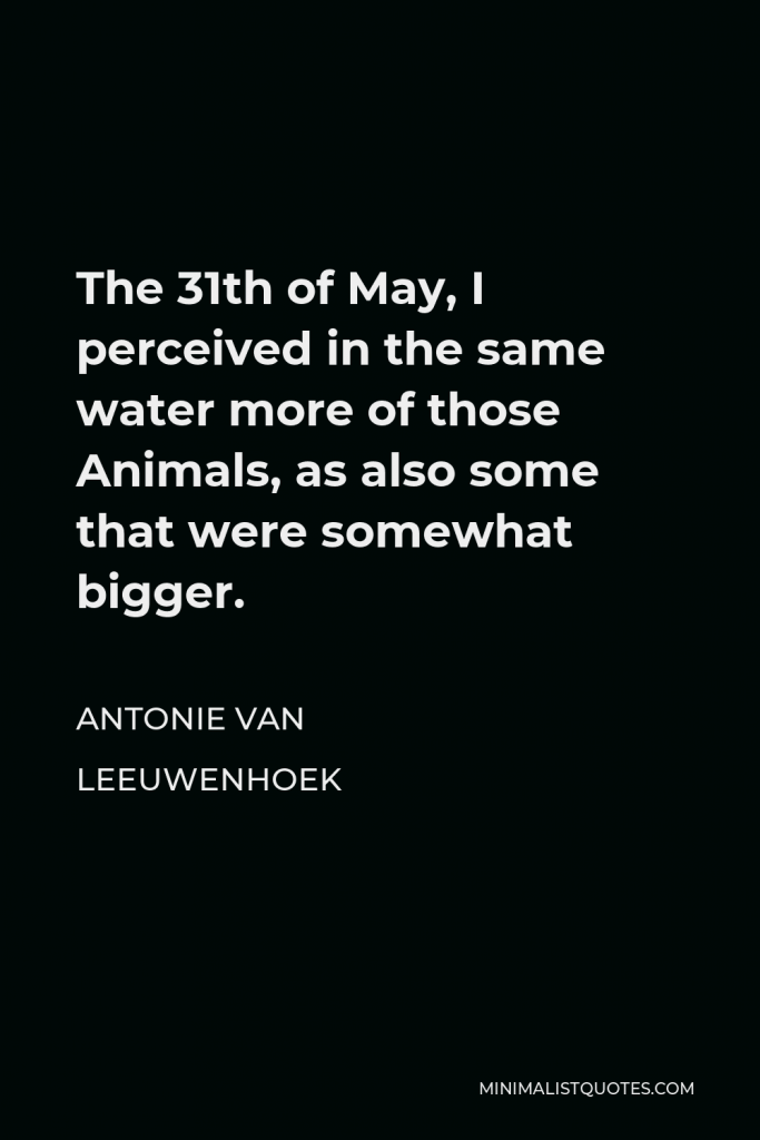 Antonie van Leeuwenhoek Quote - The 31th of May, I perceived in the same water more of those Animals, as also some that were somewhat bigger.