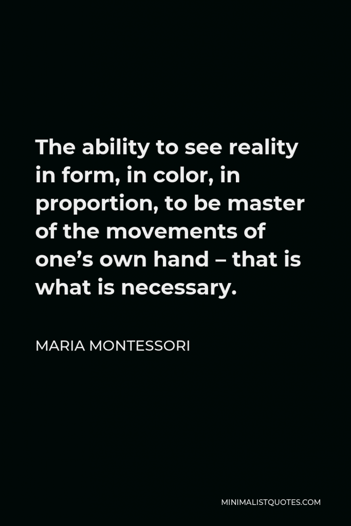 Maria Montessori Quote - The ability to see reality in form, in color, in proportion, to be master of the movements of one’s own hand – that is what is necessary.