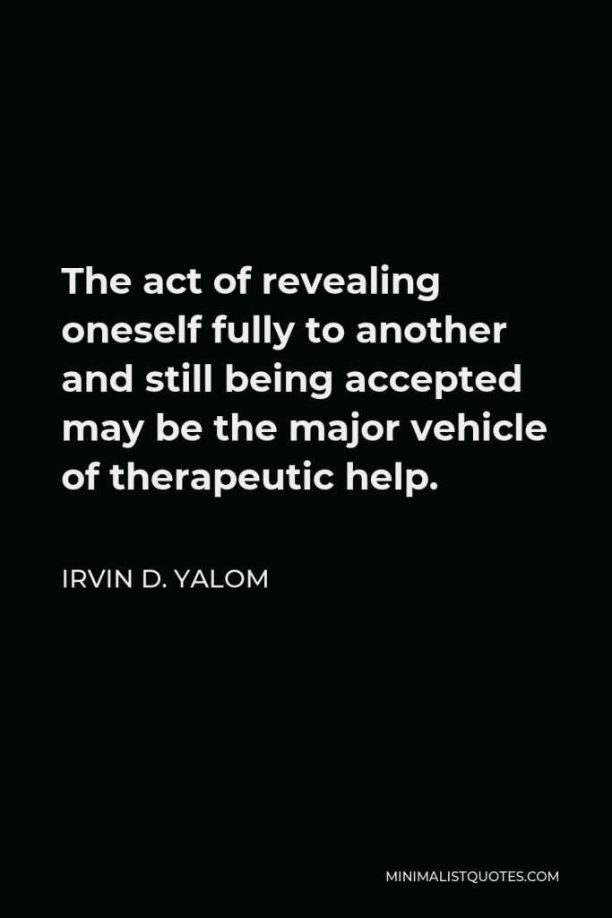 Irvin D. Yalom Quote - The act of revealing oneself fully to another and still being accepted may be the major vehicle of therapeutic help.