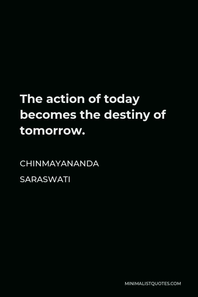 Chinmayananda Saraswati Quote - The action of today becomes the destiny of tomorrow.