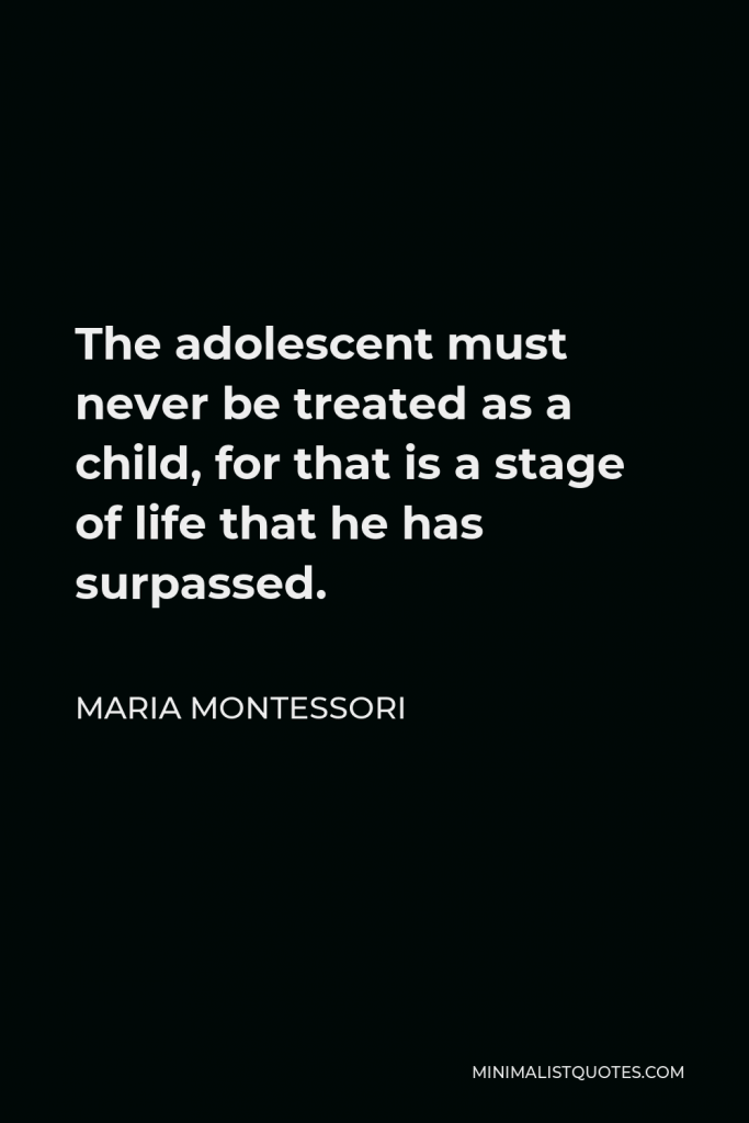 Maria Montessori Quote - The adolescent must never be treated as a child, for that is a stage of life that he has surpassed.