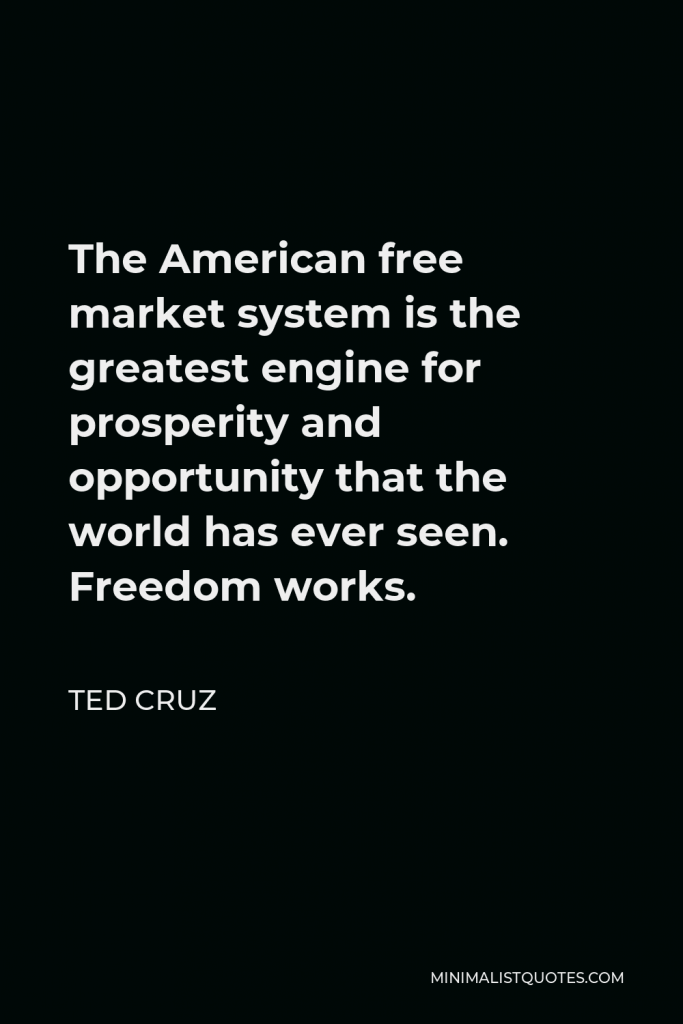 Ted Cruz Quote - The American free market system is the greatest engine for prosperity and opportunity that the world has ever seen. Freedom works.