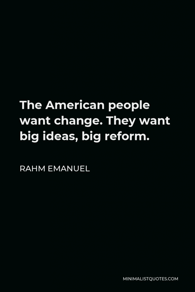 Rahm Emanuel Quote - The American people want change. They want big ideas, big reform.
