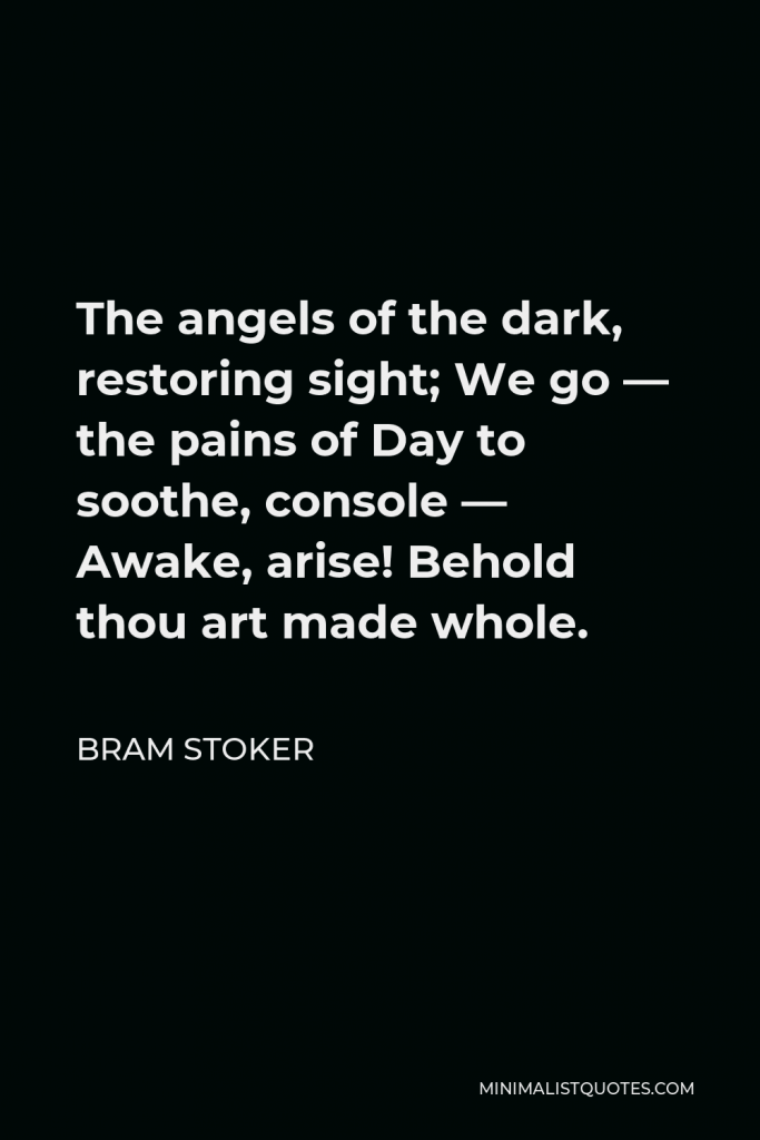 Bram Stoker Quote - The angels of the dark, restoring sight; We go — the pains of Day to soothe, console — Awake, arise! Behold thou art made whole.