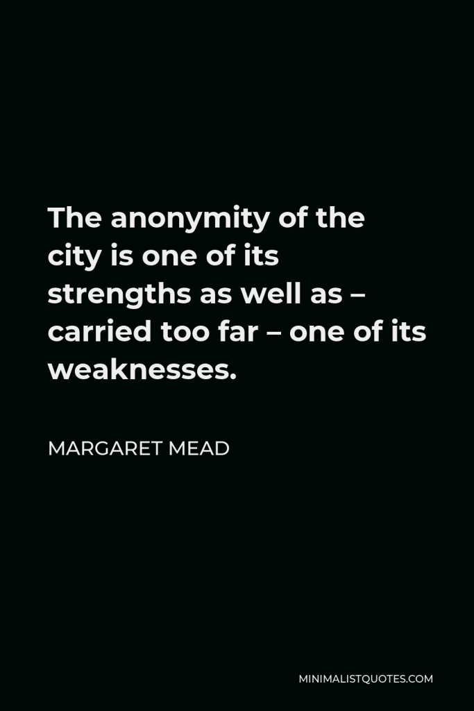 Margaret Mead Quote - The anonymity of the city is one of its strengths as well as – carried too far – one of its weaknesses.