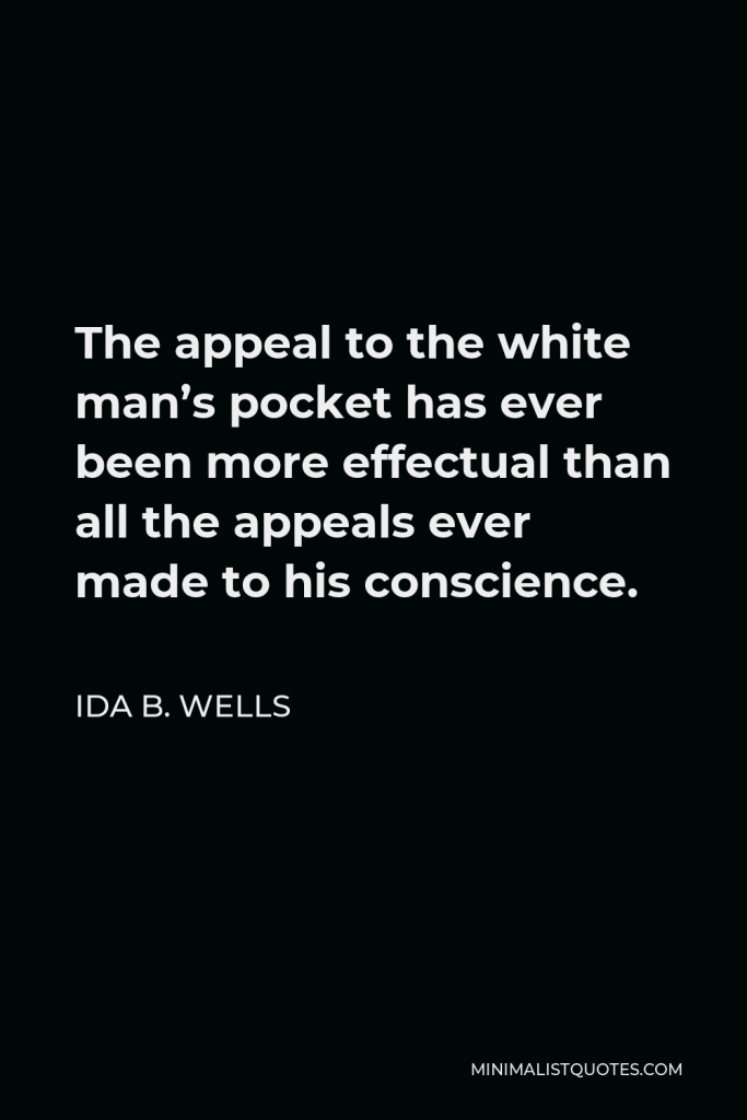 Ida B. Wells Quote - The appeal to the white man’s pocket has ever been more effectual than all the appeals ever made to his conscience.