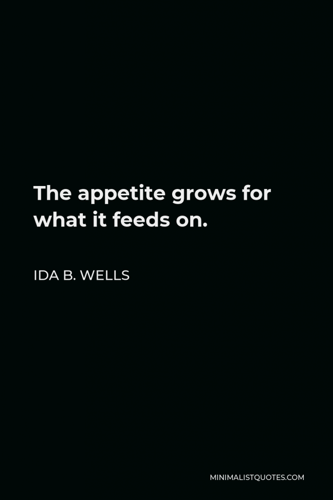 Ida B. Wells Quote - The appetite grows for what it feeds on.