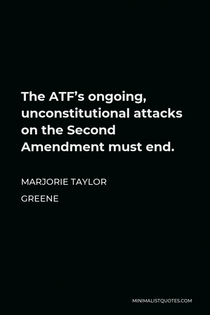 Marjorie Taylor Greene Quote - The ATF’s ongoing, unconstitutional attacks on the Second Amendment must end.
