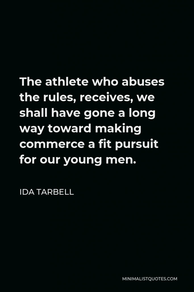 Ida Tarbell Quote - The athlete who abuses the rules, receives, we shall have gone a long way toward making commerce a fit pursuit for our young men.