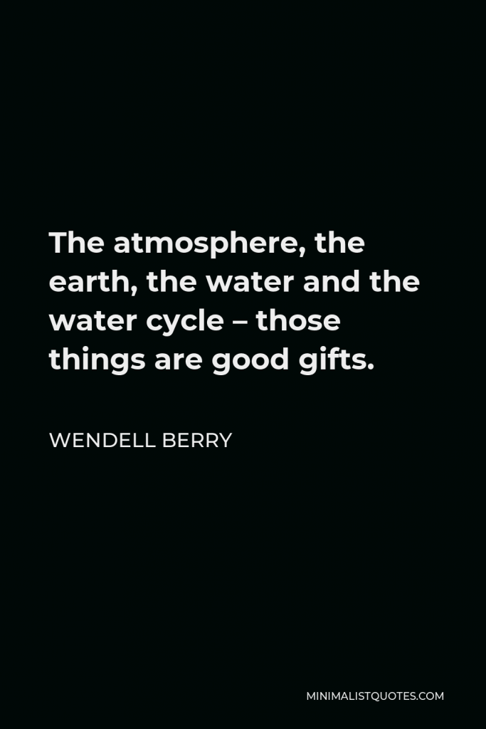 Wendell Berry Quote - The atmosphere, the earth, the water and the water cycle – those things are good gifts.