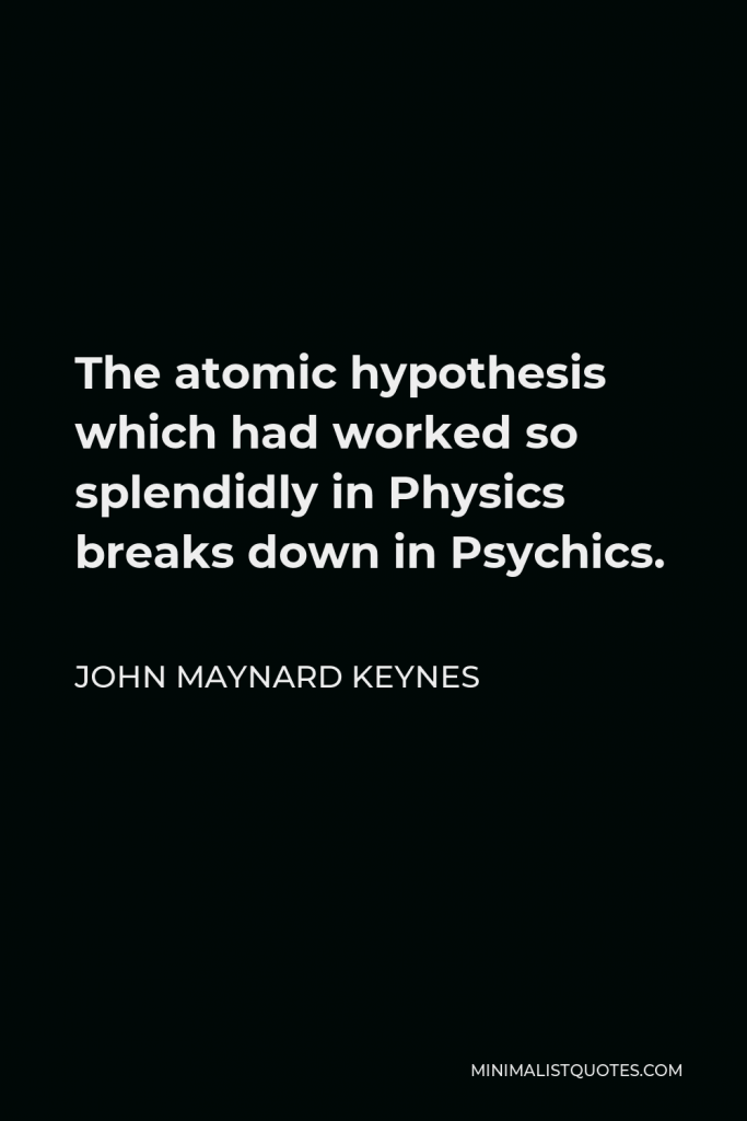 John Maynard Keynes Quote - The atomic hypothesis which had worked so splendidly in Physics breaks down in Psychics.