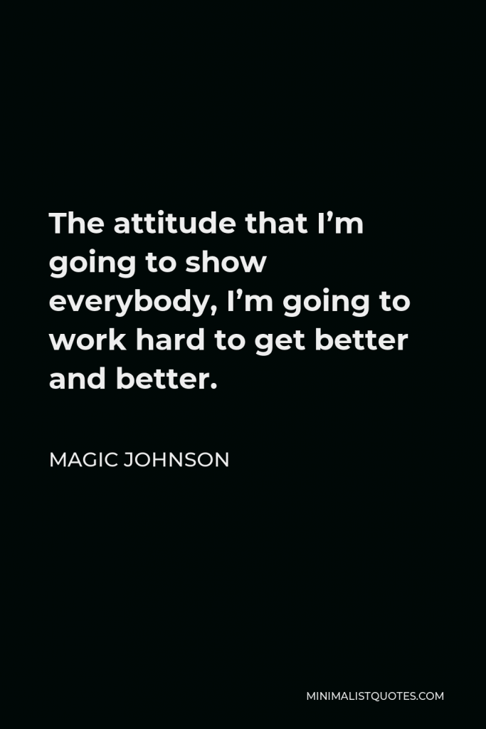Magic Johnson Quote - The attitude that I’m going to show everybody, I’m going to work hard to get better and better.