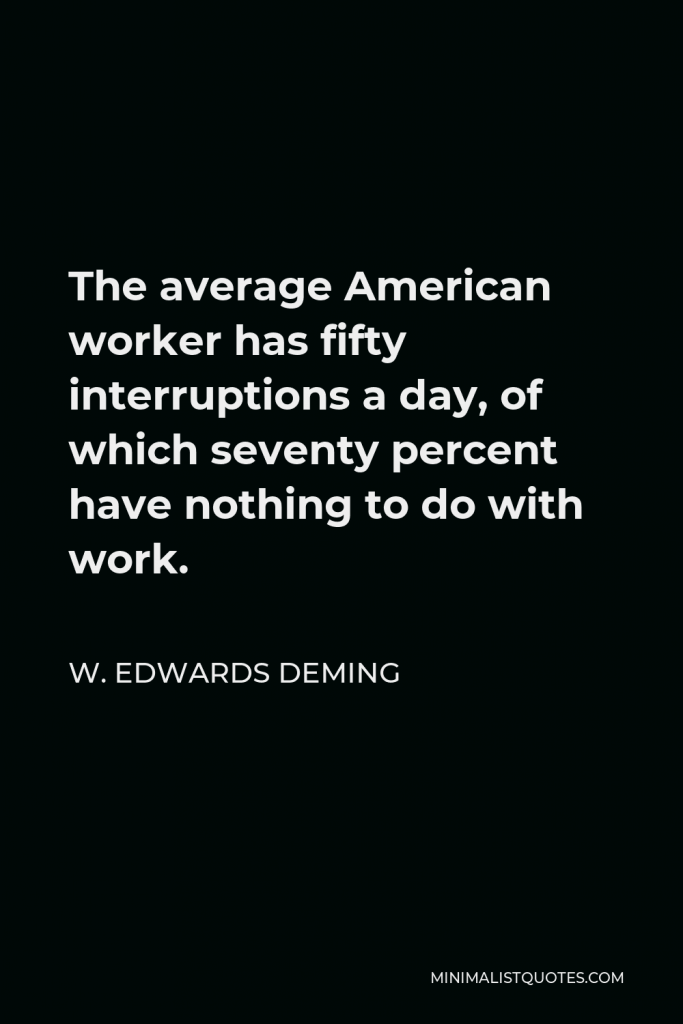 W. Edwards Deming Quote - The average American worker has fifty interruptions a day, of which seventy percent have nothing to do with work.