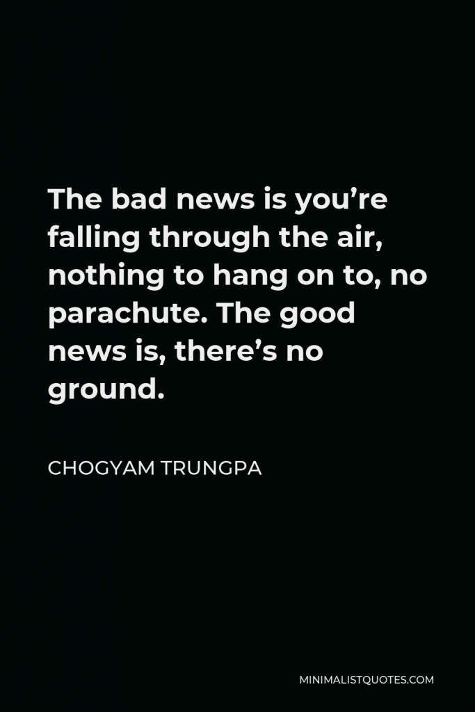 Chogyam Trungpa Quote - The bad news is you’re falling through the air, nothing to hang on to, no parachute. The good news is, there’s no ground.