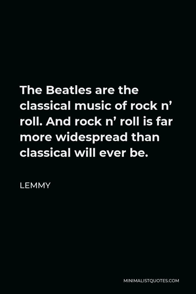 Lemmy Quote - The Beatles are the classical music of rock n’ roll. And rock n’ roll is far more widespread than classical will ever be.