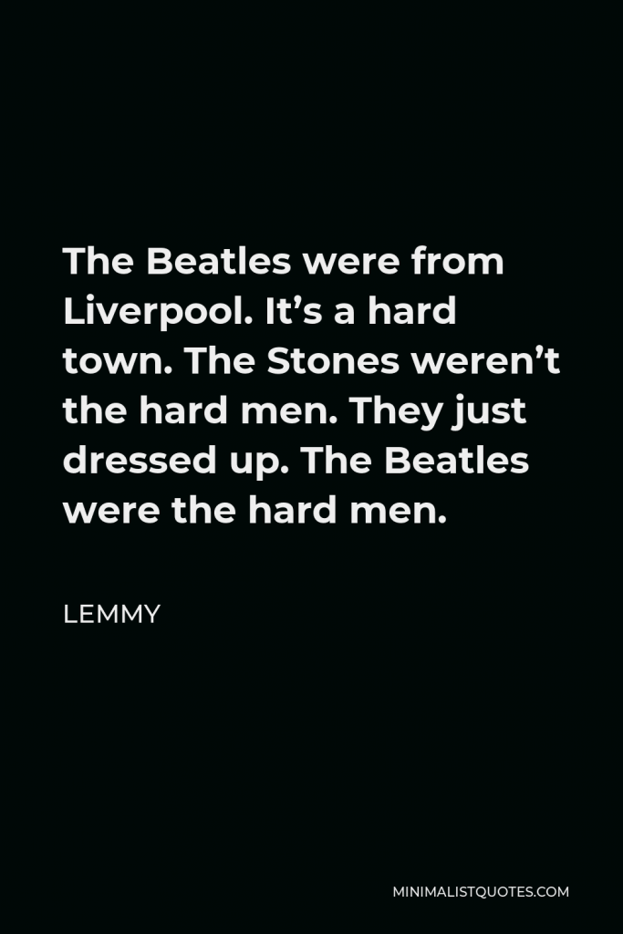 Lemmy Quote - The Beatles were from Liverpool. It’s a hard town. The Stones weren’t the hard men. They just dressed up. The Beatles were the hard men.