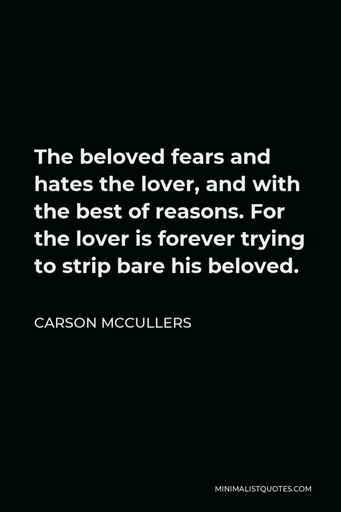 Carson McCullers Quote - The beloved fears and hates the lover, and with the best of reasons. For the lover is forever trying to strip bare his beloved.