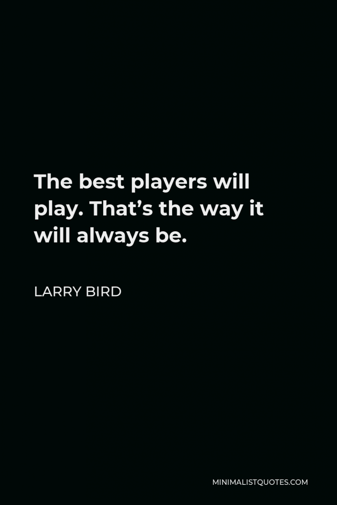 Larry Bird Quote - The best players will play. That’s the way it will always be.