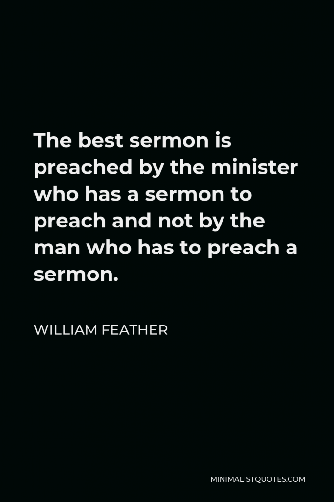 William Feather Quote - The best sermon is preached by the minister who has a sermon to preach and not by the man who has to preach a sermon.