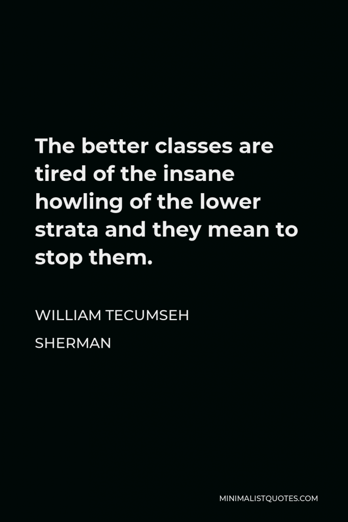 William Tecumseh Sherman Quote - The better classes are tired of the insane howling of the lower strata and they mean to stop them.