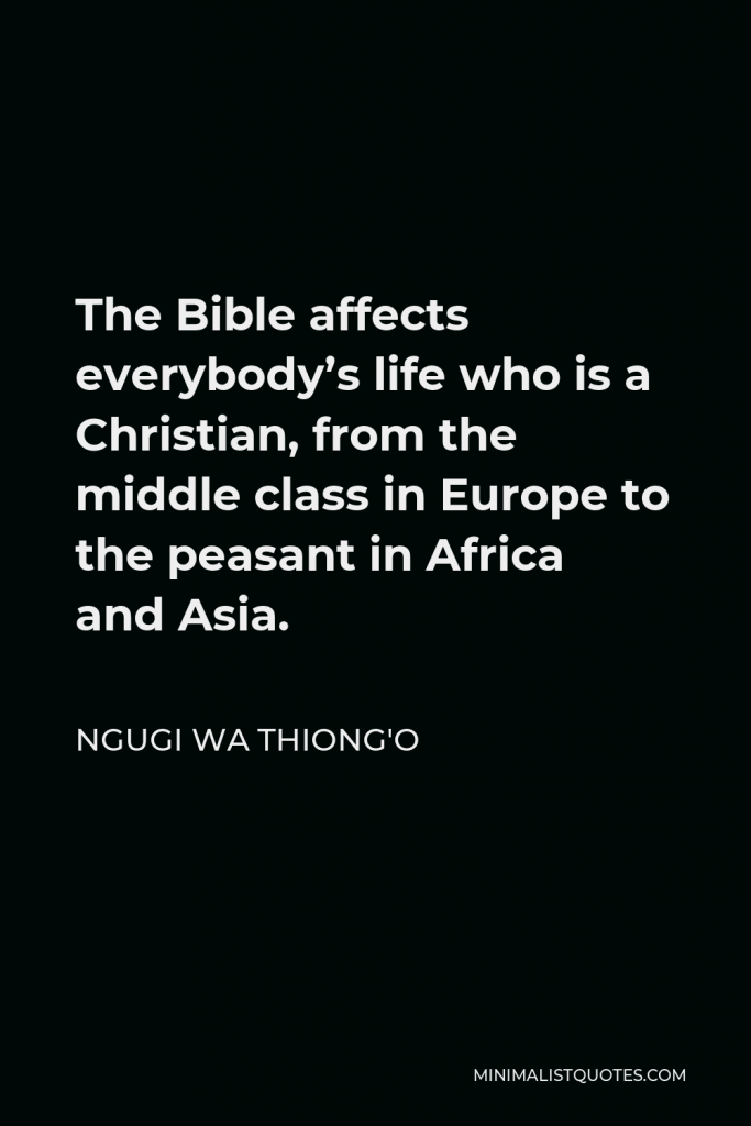 Ngugi wa Thiong'o Quote - The Bible affects everybody’s life who is a Christian, from the middle class in Europe to the peasant in Africa and Asia.