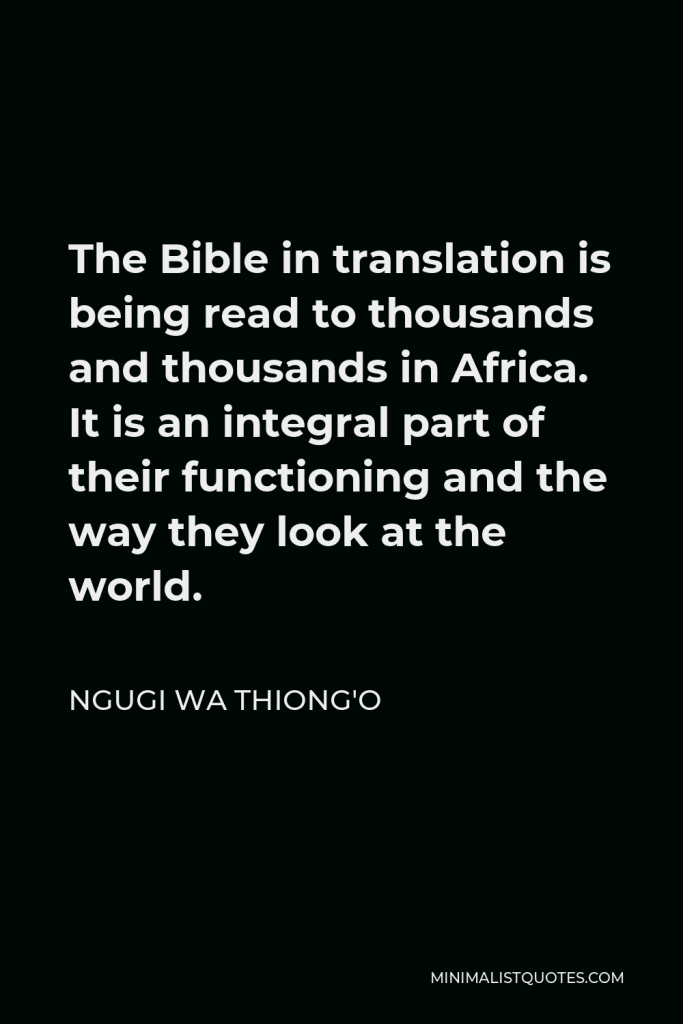 Ngugi wa Thiong'o Quote - The Bible in translation is being read to thousands and thousands in Africa. It is an integral part of their functioning and the way they look at the world.