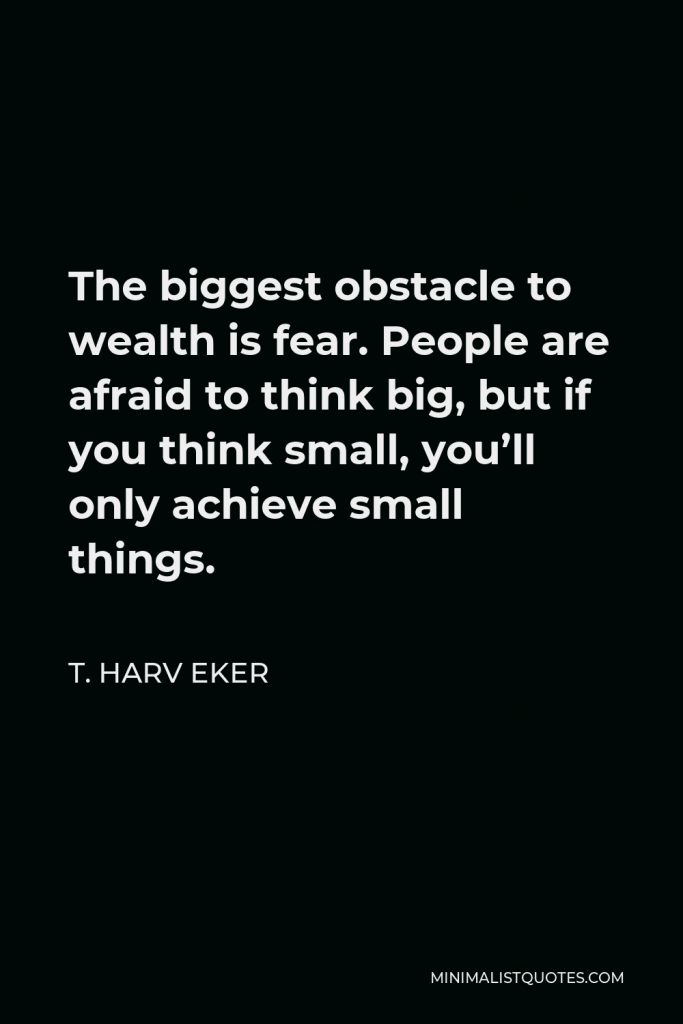 T. Harv Eker Quote - The biggest obstacle to wealth is fear. People are afraid to think big, but if you think small, you’ll only achieve small things.