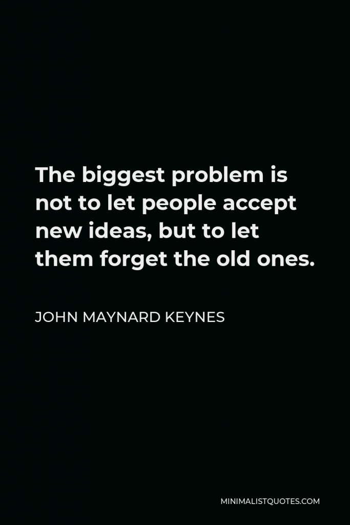 John Maynard Keynes Quote - The biggest problem is not to let people accept new ideas, but to let them forget the old ones.