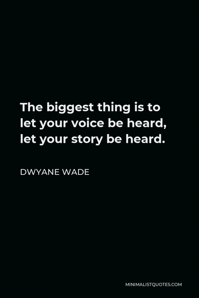 Dwyane Wade Quote - The biggest thing is to let your voice be heard, let your story be heard.