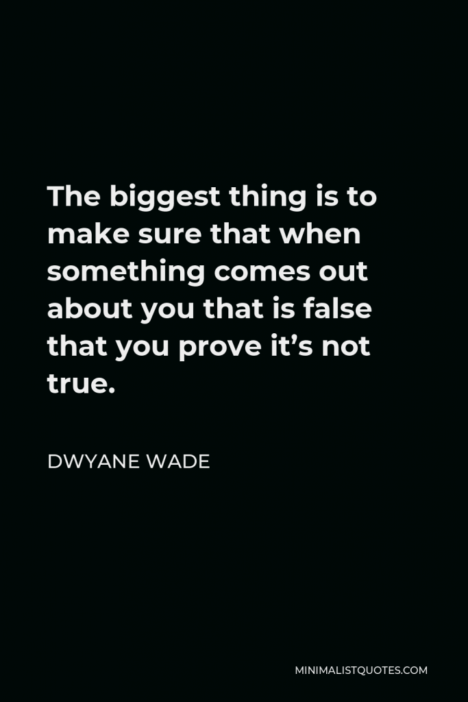 Dwyane Wade Quote - The biggest thing is to make sure that when something comes out about you that is false that you prove it’s not true.