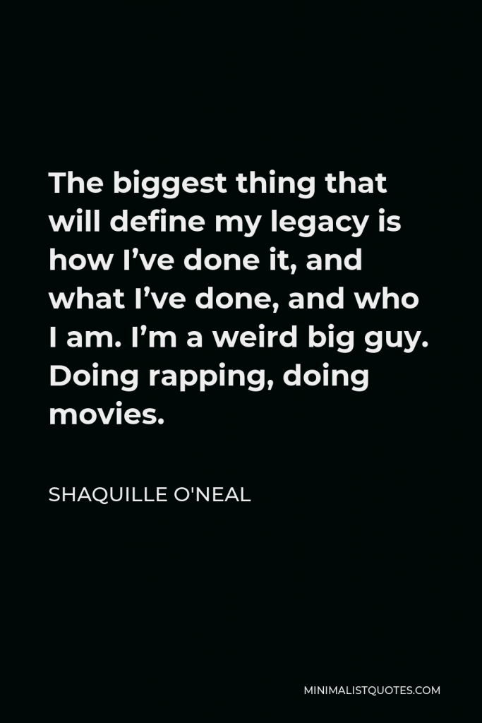 Shaquille O'Neal Quote - The biggest thing that will define my legacy is how I’ve done it, and what I’ve done, and who I am. I’m a weird big guy. Doing rapping, doing movies.