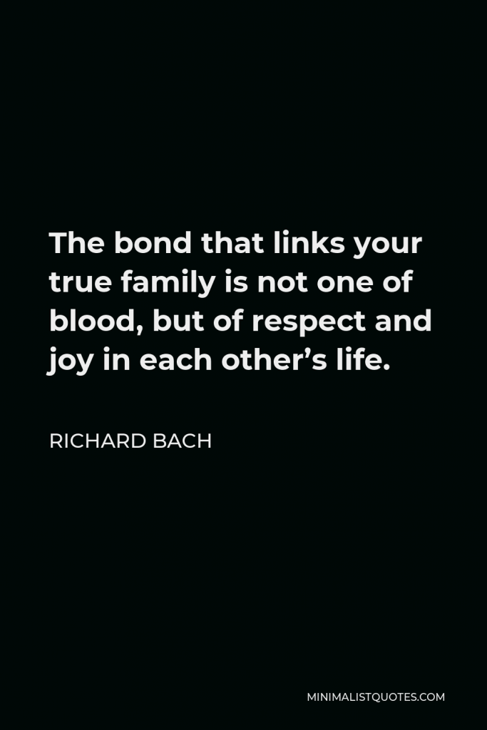 Richard Bach Quote - The bond that links your true family is not one of blood, but of respect and joy in each other’s life.