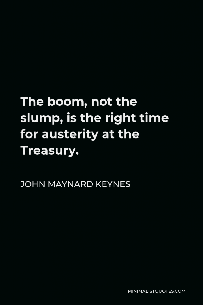 John Maynard Keynes Quote - The boom, not the slump, is the right time for austerity at the Treasury.