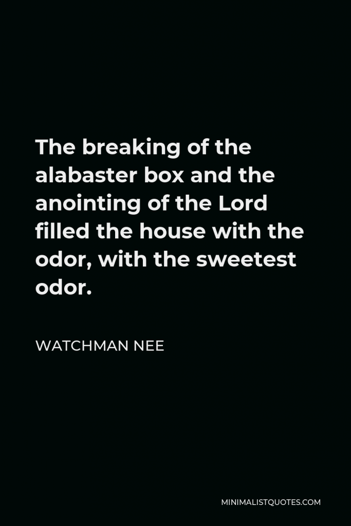 Watchman Nee Quote - The breaking of the alabaster box and the anointing of the Lord filled the house with the odor, with the sweetest odor.