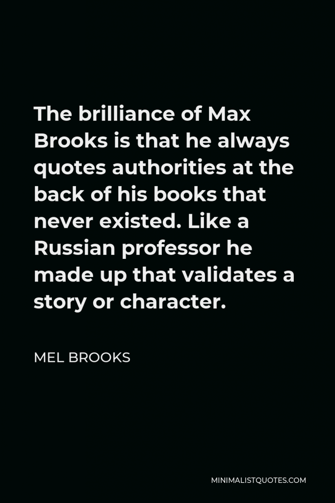 Mel Brooks Quote - The brilliance of Max Brooks is that he always quotes authorities at the back of his books that never existed. Like a Russian professor he made up that validates a story or character.