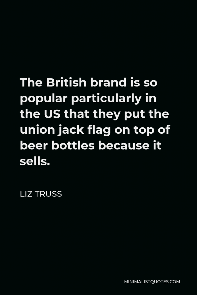 Liz Truss Quote - The British brand is so popular particularly in the US that they put the union jack flag on top of beer bottles because it sells.