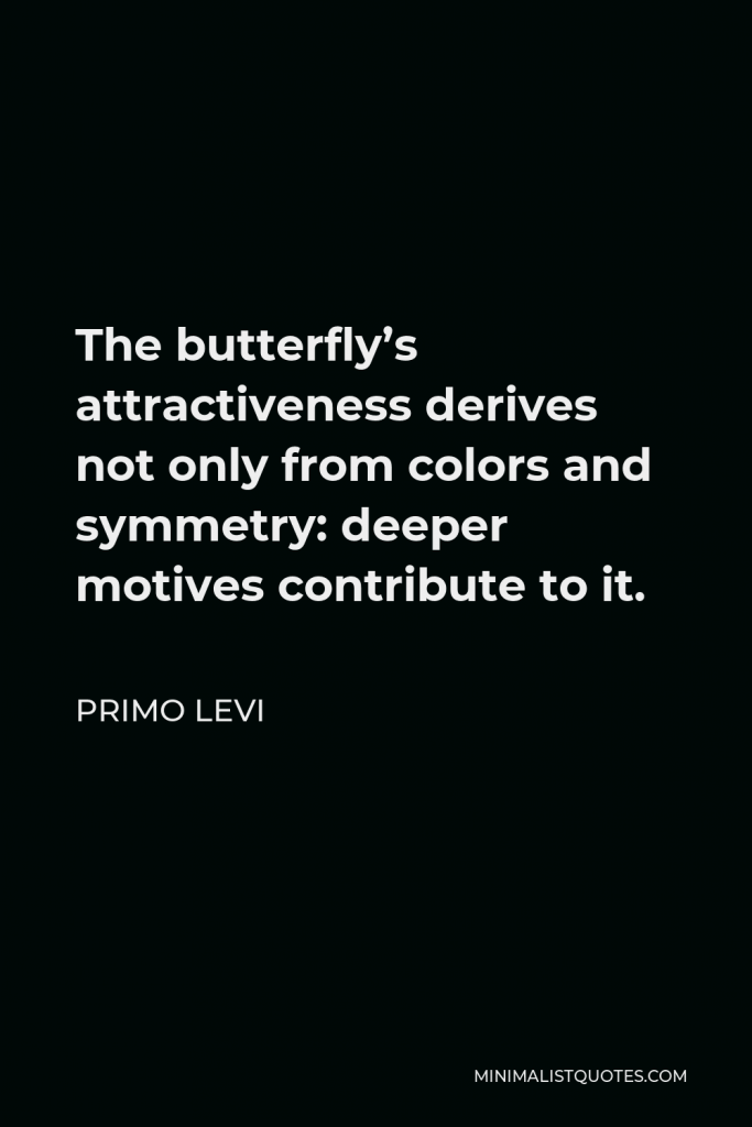 Primo Levi Quote - The butterfly’s attractiveness derives not only from colors and symmetry: deeper motives contribute to it.