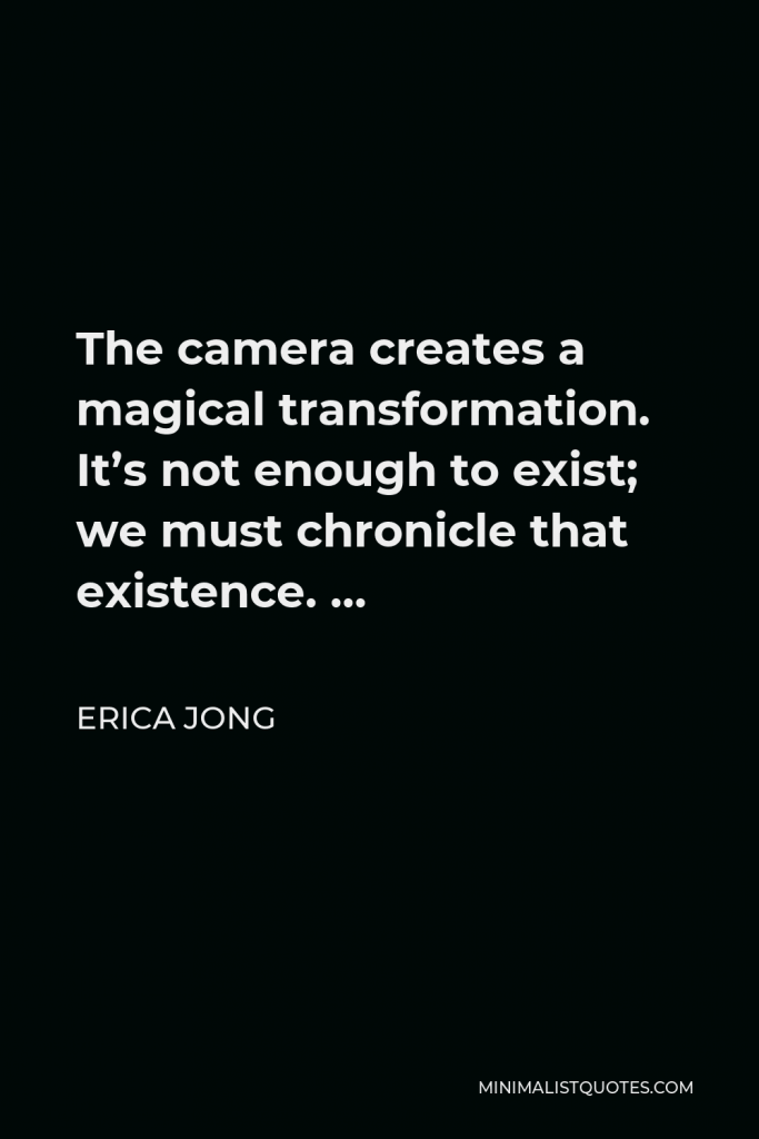 Erica Jong Quote - The camera creates a magical transformation. It’s not enough to exist; we must chronicle that existence. …