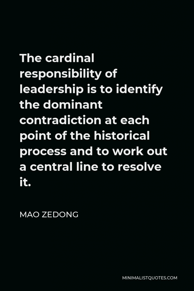 Mao Zedong Quote - The cardinal responsibility of leadership is to identify the dominant contradiction at each point of the historical process and to work out a central line to resolve it.