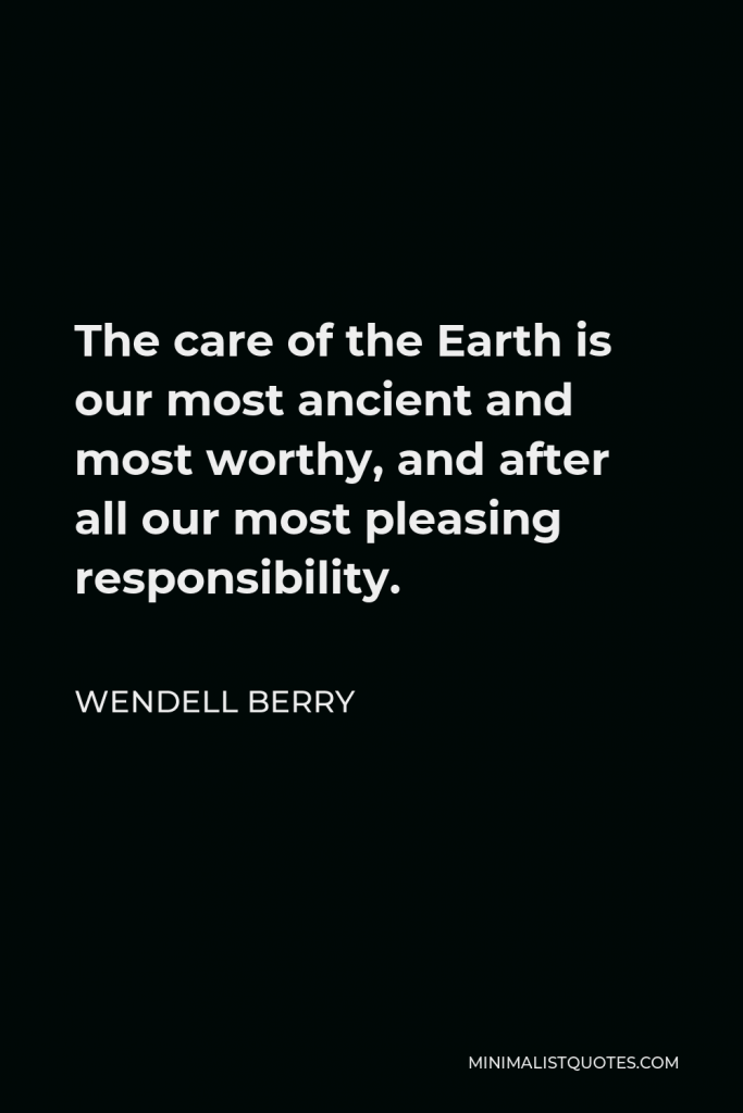 Wendell Berry Quote - The care of the Earth is our most ancient and most worthy, and after all our most pleasing responsibility.
