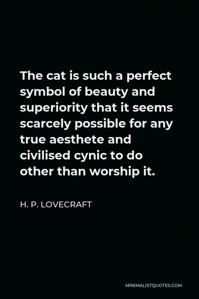 H. P. Lovecraft Quote - The cat is such a perfect symbol of beauty and superiority that it seems scarcely possible for any true aesthete and civilised cynic to do other than worship it.