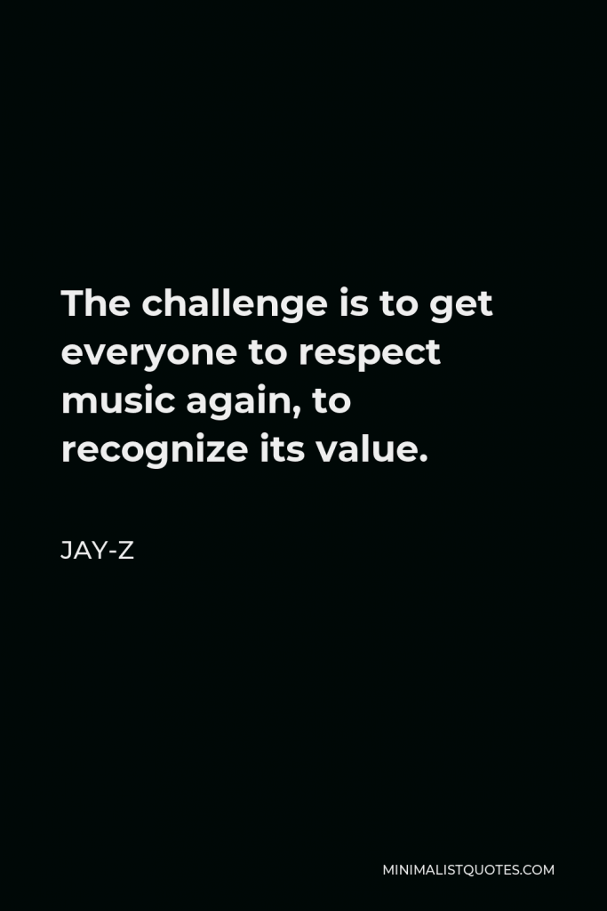 Jay-Z Quote - The challenge is to get everyone to respect music again, to recognize its value.